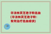 华法林灵芝孢子粉出血(华法林灵芝孢子粉：有效治疗出血症状)