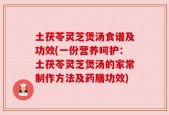 土茯苓灵芝煲汤食谱及功效(一份营养呵护：土茯苓灵芝煲汤的家常制作方法及药膳功效)