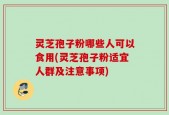 灵芝孢子粉哪些人可以食用(灵芝孢子粉适宜人群及注意事项)