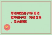 恩达破壁孢子粉(恩达壁咚孢子粉：突破自我，走向健康)