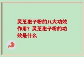 灵芝孢子粉的八大功效作用？灵芝孢子粉的功效是什么