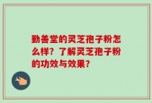 勤善堂的灵芝孢子粉怎么样？了解灵芝孢子粉的功效与效果？
