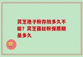 灵芝孢子粉存放多久不能？灵芝菌丝粉保质期是多久