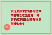 灵芝鹿茸的效果与功效与作用(灵芝鹿茸：神奇的草药组合拥有许多健康益处)