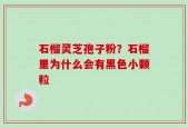 石榴灵芝孢子粉？石榴里为什么会有黑色小颗粒