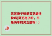 灵芝孢子粉是灵芝磨得粉吗(灵芝孢子粉，不是简单的灵芝磨粉！)