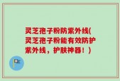 灵芝孢子粉防紫外线(灵芝孢子粉能有效防护紫外线，护肤神器！)