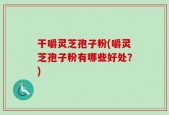 干嚼灵芝孢子粉(嚼灵芝孢子粉有哪些好处？)