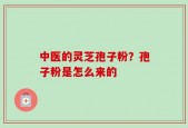 中医的灵芝孢子粉？孢子粉是怎么来的