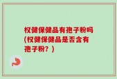 权健保健品有孢子粉吗(权健保健品是否含有孢子粉？)