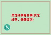 灵芝红茶养生茶(灵芝红茶，保健佳饮)