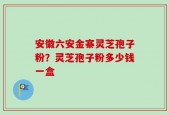 安徽六安金寨灵芝孢子粉？灵芝孢子粉多少钱一盒