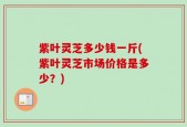 紫叶灵芝多少钱一斤(紫叶灵芝市场价格是多少？)