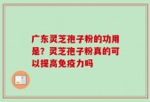 广东灵芝孢子粉的功用是？灵芝孢子粉真的可以提高免疫力吗