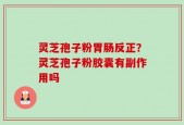 灵芝孢子粉胃肠反正？灵芝孢子粉胶囊有副作用吗