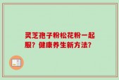 灵芝孢子粉松花粉一起服？健康养生新方法？