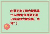 吃灵芝孢子粉大便黑是什么原因(食用灵芝孢子粉后致大便变黑，为何？)