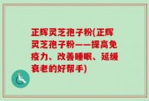 正辉灵芝孢子粉(正辉灵芝孢子粉——提高免疫力、改善睡眠、延缓衰老的好帮手)