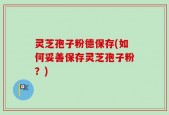灵芝孢子粉德保存(如何妥善保存灵芝孢子粉？)