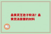 桑黄灵芝孢子粉汤？桑黄煲汤需要的材料