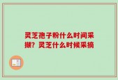 灵芝孢子粉什么时间采撷？灵芝什么时候采摘