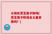 小孩吃灵芝孢子粉吗(灵芝孢子粉适合儿童食用吗？)
