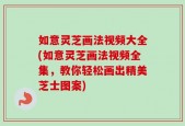 如意灵芝画法视频大全(如意灵芝画法视频全集，教你轻松画出精美芝士图案)