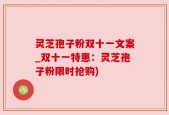 灵芝孢子粉双十一文案_双十一特惠：灵芝孢子粉限时抢购)