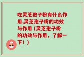 吃灵芝孢子粉有什么作用,灵芝孢子粉的功效与作用 (灵芝孢子粉的功效与作用，了解一下！)