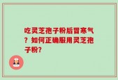 吃灵芝孢子粉后冒寒气？如何正确服用灵芝孢子粉？