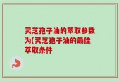 灵芝孢子油的萃取参数为(灵芝孢子油的最佳萃取条件