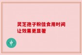 灵芝孢子粉佳食用时间让效果更显著