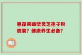 惠葆莱破壁灵芝孢子粉胶囊？健康养生必备？