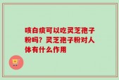 咳白痰可以吃灵芝孢子粉吗？灵芝孢子粉对人体有什么作用