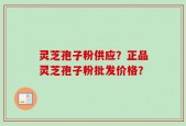 灵芝孢子粉供应？正品灵芝孢子粉批发价格？