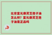北京富元康灵芝孢子油怎么样？富元康灵芝孢子油是正品吗