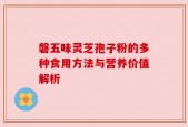 磐五味灵芝孢子粉的多种食用方法与营养价值解析