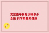 灵芝孢子粉每次喝多少合适 科学用量助健康