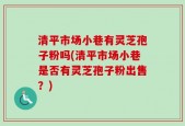 清平市场小巷有灵芝孢子粉吗(清平市场小巷是否有灵芝孢子粉出售？)