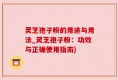 灵芝孢子粉的用途与用法_灵芝孢子粉：功效与正确使用指南)