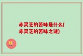 赤灵芝的苦味是什么(赤灵芝的苦味之谜)