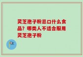灵芝孢子粉忌口什么食品？哪类人不适合服用灵芝孢子粉
