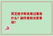 灵芝孢子粉食用过量有什么？副作用和注意事项？
