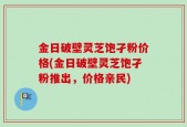 金日破壁灵芝饱孑粉价格(金日破壁灵芝饱孑粉推出，价格亲民)