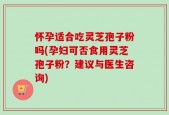 怀孕适合吃灵芝孢子粉吗(孕妇可否食用灵芝孢子粉？建议与医生咨询)