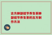 古方肺部结节养生茶肺部结节养生茶的古方制作方法