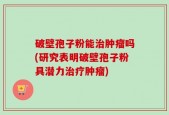 破壁孢子粉能治肿瘤吗(研究表明破壁孢子粉具潜力治疗肿瘤)