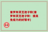 普罗邦灵芝孢子粉(普罗邦灵芝孢子粉：提高免疫力的好帮手)