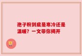 孢子粉到底是寒冷还是温暖？一文带你揭开