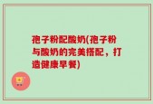 孢子粉配酸奶(孢子粉与酸奶的完美搭配，打造健康早餐)